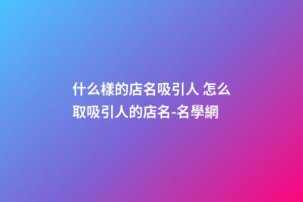 什么樣的店名吸引人 怎么取吸引人的店名-名學網